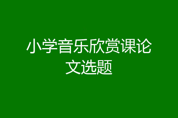 小学音乐欣赏课论文选题