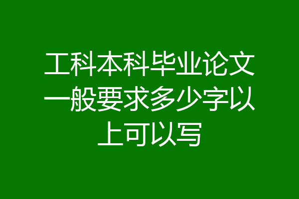 工科本科毕业论文一般要求多少字以上可以写