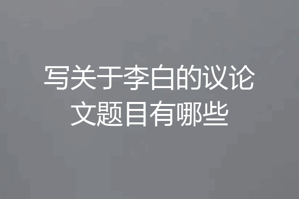 写关于李白的议论文题目有哪些