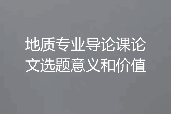 地质专业导论课论文选题意义和价值