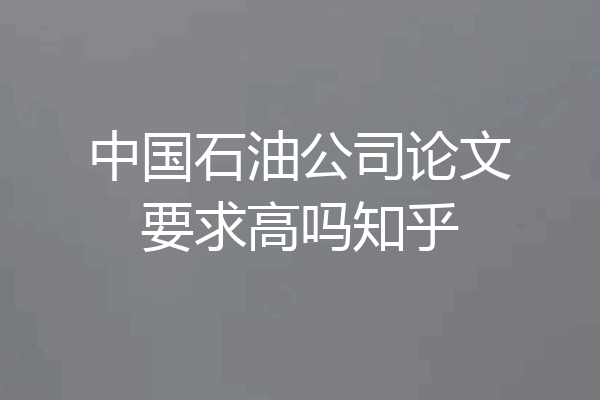 中国石油公司论文要求高吗知乎