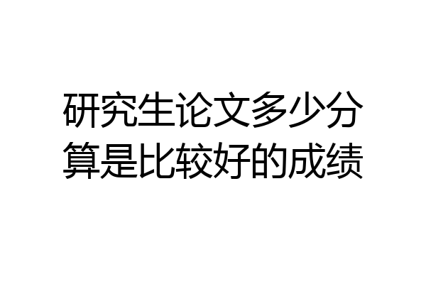 研究生论文多少分算是比较好的成绩
