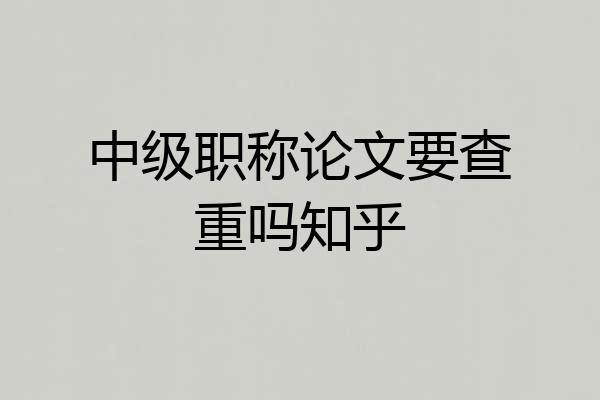 中级职称论文要查重吗知乎