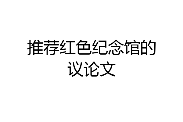 推荐红色纪念馆的议论文