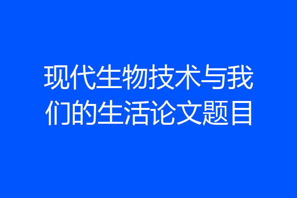 现代生物技术与我们的生活论文题目