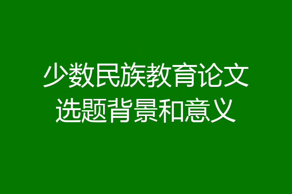 少数民族教育论文选题背景和意义