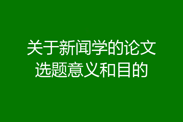关于新闻学的论文选题意义和目的