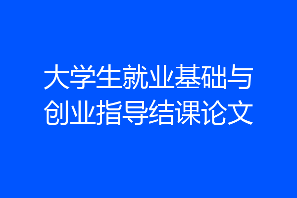 大学生就业基础与创业指导结课论文