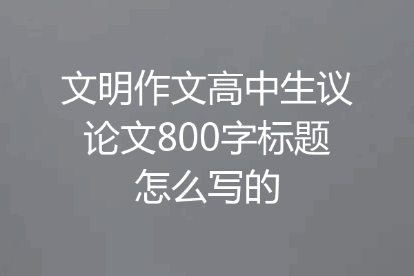 文明作文高中生议论文800字标题怎么写的