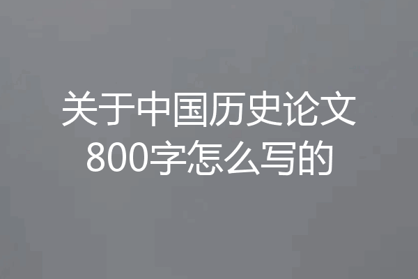 关于中国历史论文800字怎么写的