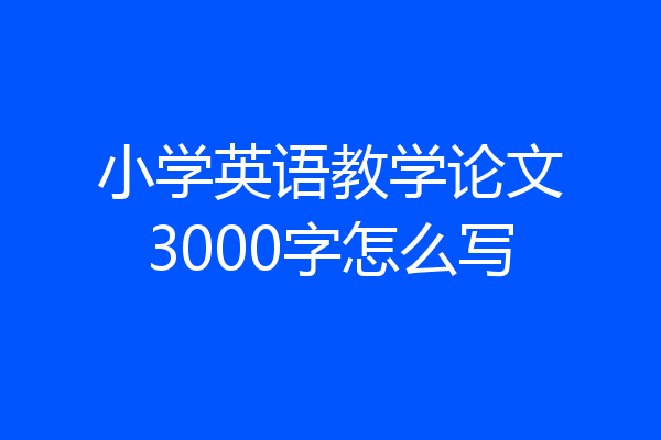 小学英语教学论文3000字怎么写