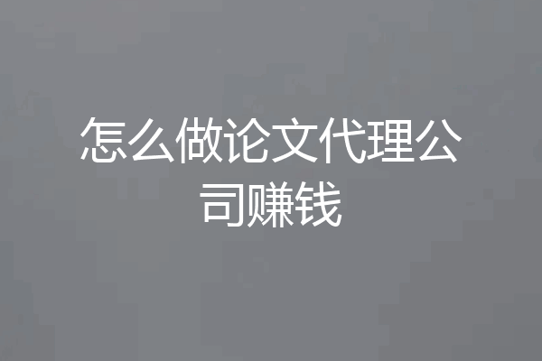 怎么做论文代理公司赚钱