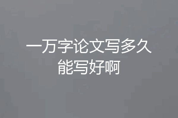 一万字论文写多久能写好啊