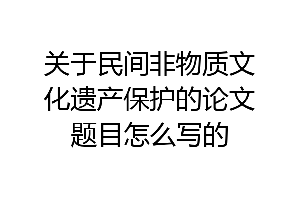 关于民间非物质文化遗产保护的论文题目怎么写的