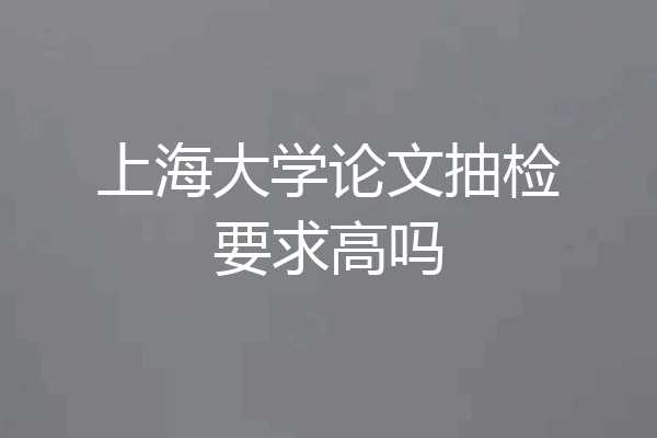 上海大学论文抽检要求高吗