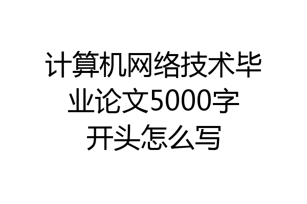 计算机网络技术毕业论文5000字开头怎么写