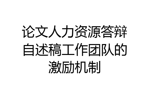 论文人力资源答辩自述稿工作团队的激励机制