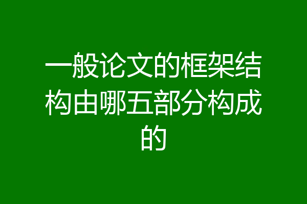 一般论文的框架结构由哪五部分构成的
