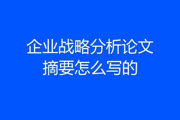 企业战略分析论文摘要怎么写的