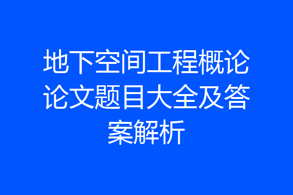 地下空间工程概论论文题目大全及答案解析