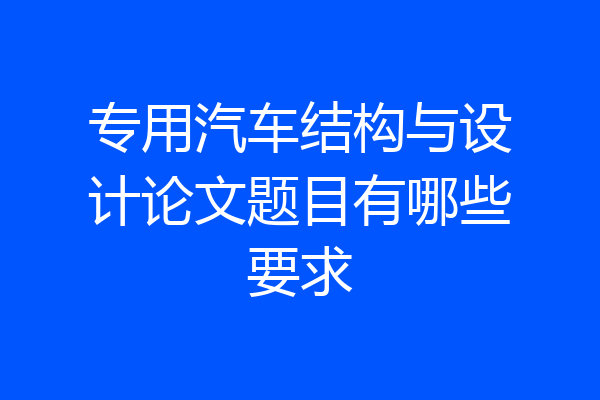 专用汽车结构与设计论文题目有哪些要求