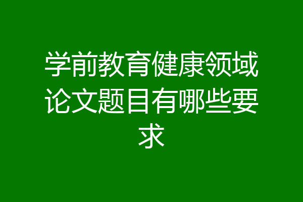 学前教育健康领域论文题目有哪些要求
