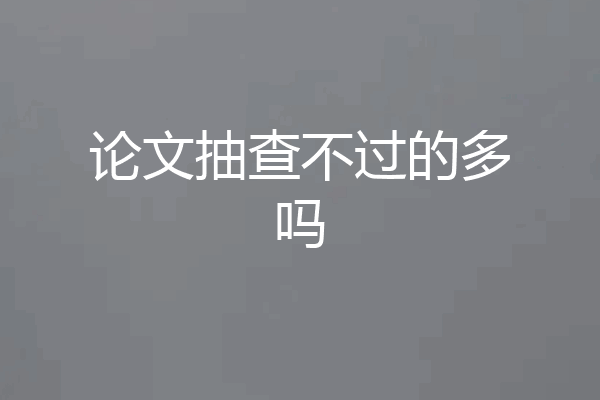 论文抽查不过的多吗