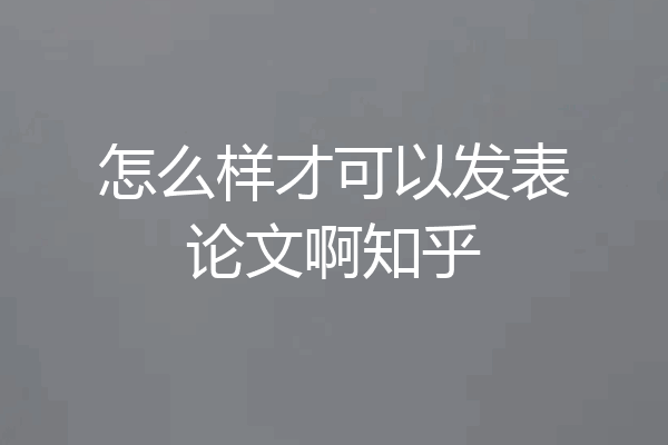 怎么样才可以发表论文啊知乎