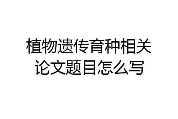 植物遗传育种相关论文题目怎么写