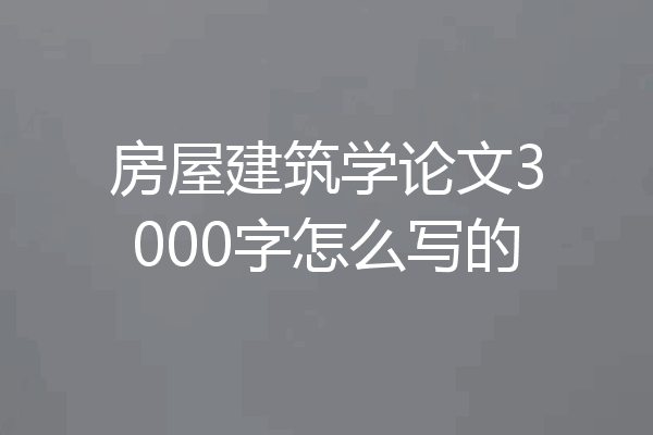 房屋建筑学论文3000字怎么写的