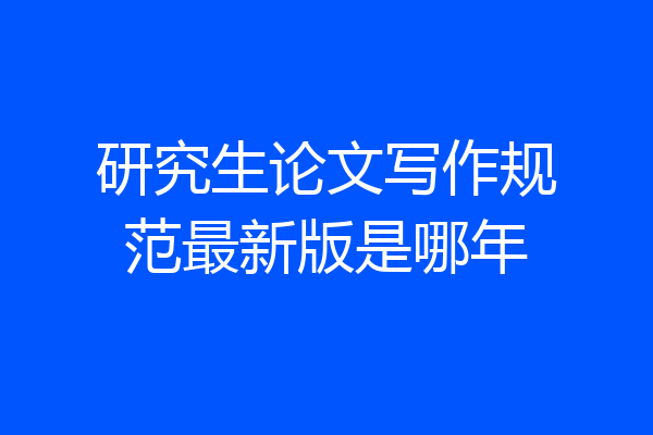 研究生论文写作规范最新版是哪年