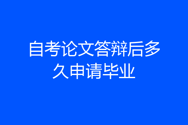 自考论文答辩后多久申请毕业