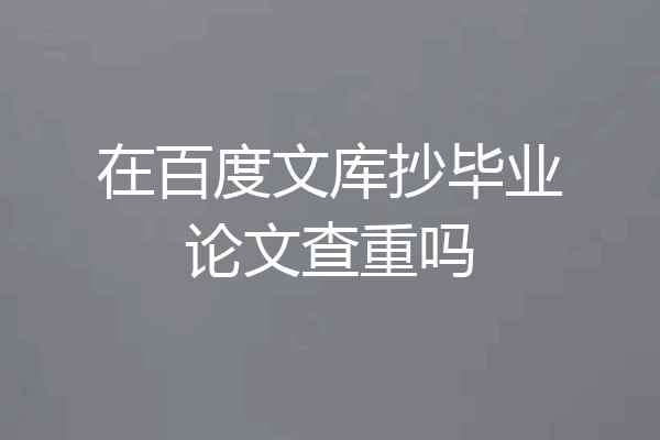 在百度文库抄毕业论文查重吗