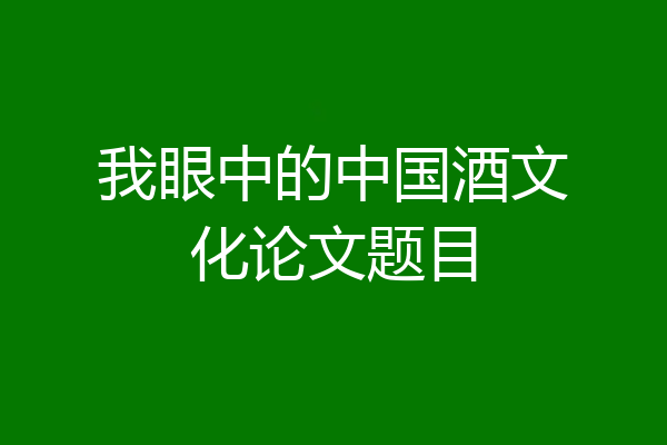 我眼中的中国酒文化论文题目