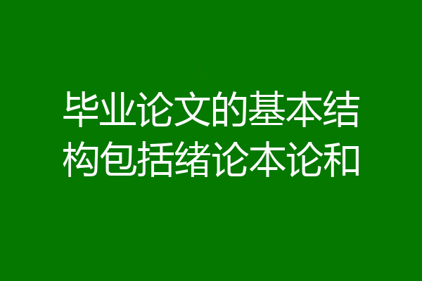 毕业论文的基本结构包括绪论本论和