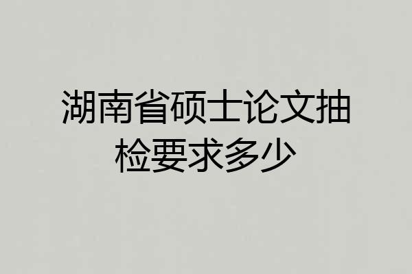 湖南省硕士论文抽检要求多少