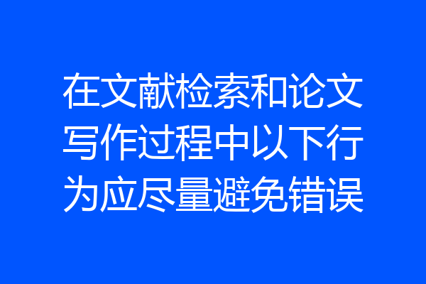在文献检索和论文写作过程中以下行为应尽量避免错误