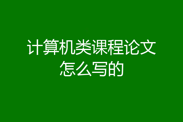 计算机类课程论文怎么写的