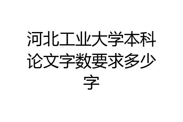 河北工业大学本科论文字数要求多少字