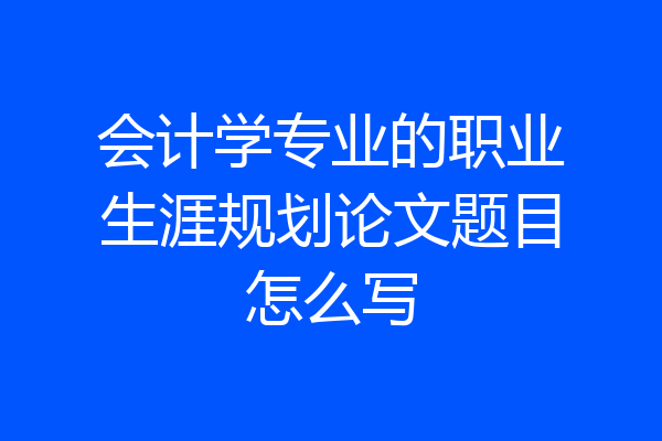 会计学专业的职业生涯规划论文题目怎么写