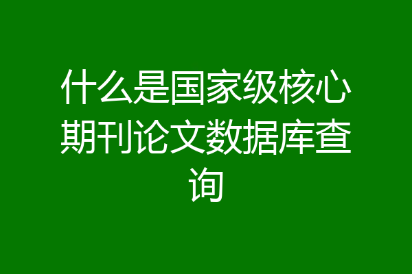 什么是国家级核心期刊论文数据库查询