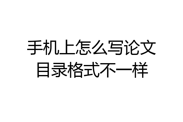 手机上怎么写论文目录格式不一样