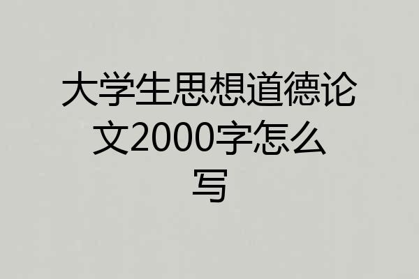 大学生思想道德论文2000字怎么写