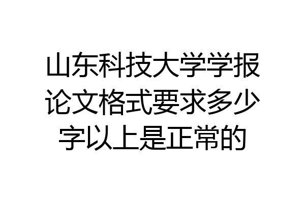 山东科技大学学报论文格式要求多少字以上是正常的