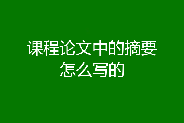 课程论文中的摘要怎么写的
