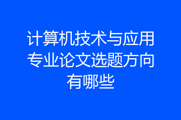 计算机技术与应用专业论文选题方向有哪些