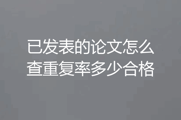 已发表的论文怎么查重复率多少合格