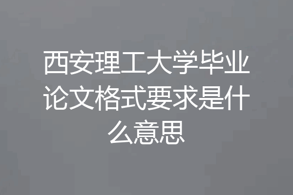 西安理工大学毕业论文格式要求是什么意思