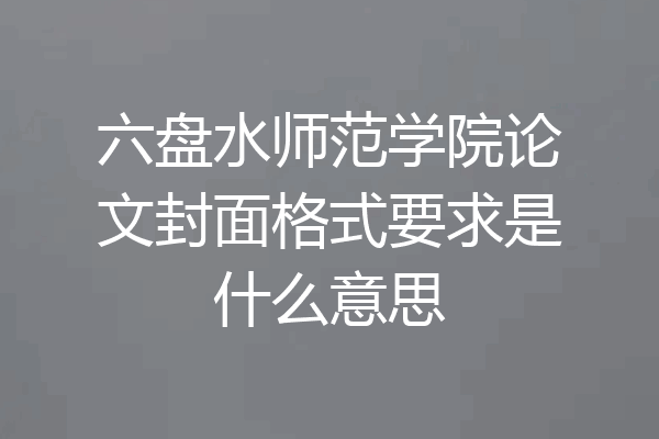 六盘水师范学院论文封面格式要求是什么意思