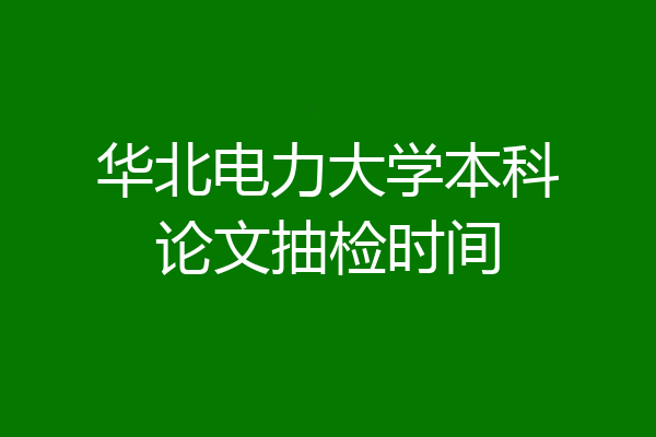 华北电力大学本科论文抽检时间